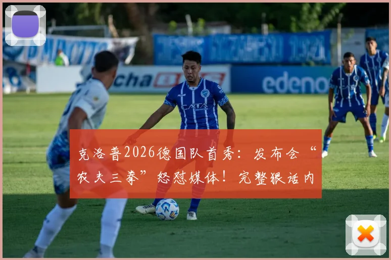 克洛普2026德国队首秀：发布会“农夫三拳”怒怼媒体！完整狠话内容与现场视频解读