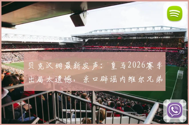 贝克汉姆最新发声：皇马2026赛季出局太遗憾，亲口辟谣内维尔兄弟执教迈阿密传闻