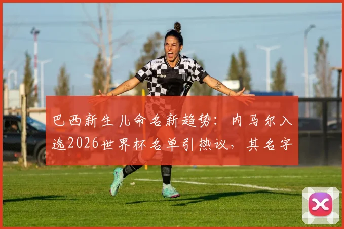 巴西新生儿命名新趋势：内马尔入选2026世界杯名单引热议，其名字为何再度成为父母首选？深度剖析背后文化与足球情结