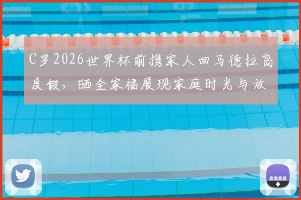 C罗2026世界杯前携家人回马德拉岛度假,晒全家福展现家庭时光与放松状态