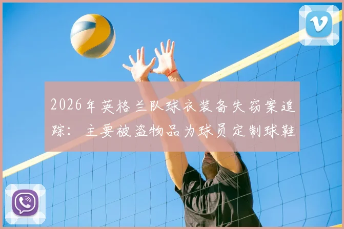 2026年英格兰队球衣装备失窃案追踪：主要被盗物品为球员定制球鞋，部分已追回，涉事球员名单与案件细节披露