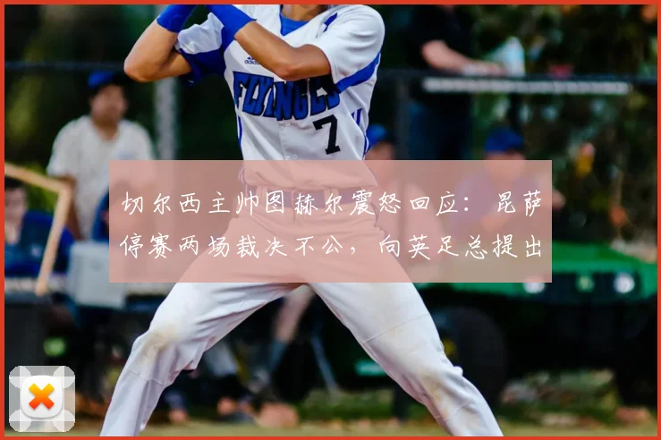 切尔西主帅图赫尔震怒回应：昆萨停赛两场裁决不公，向英足总提出正式抗议