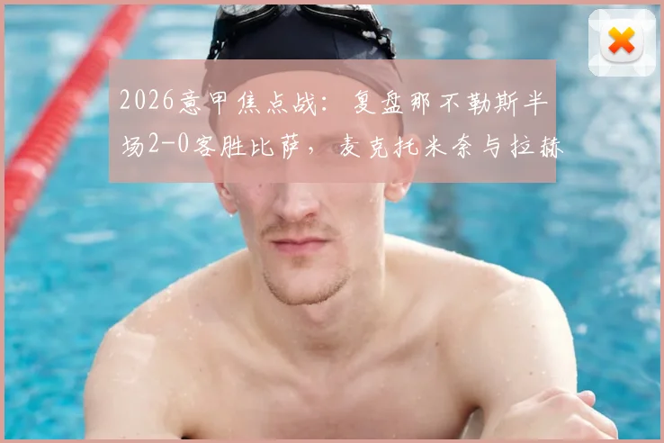 2026意甲焦点战：复盘那不勒斯半场2-0客胜比萨，麦克托米奈与拉赫马尼如何终结悬念？（附战术解析与球员表现点评）