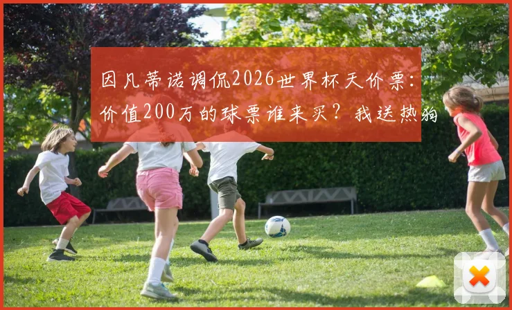 因凡蒂诺调侃2026世界杯天价票:价值200万的球票谁来买?我送热狗!