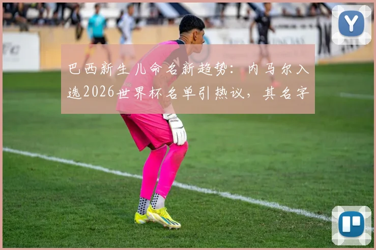 巴西新生儿命名新趋势：内马尔入选2026世界杯名单引热议，其名字为何再度成为父母首选？深度剖析背后文化与足球情结