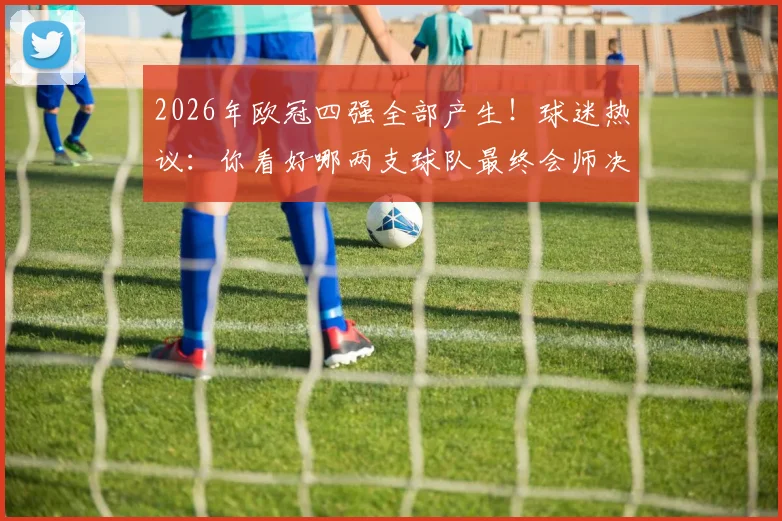 2026年欧冠四强全部产生！球迷热议：你看好哪两支球队最终会师决赛舞台？
