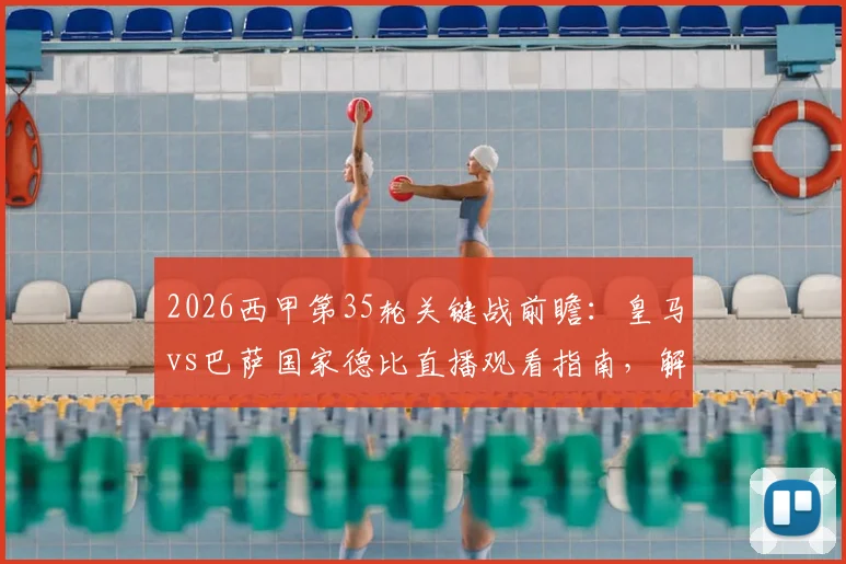 2026西甲第35轮关键战前瞻：皇马vs巴萨国家德比直播观看指南，解析巴萨提前夺冠可能性与后续影响