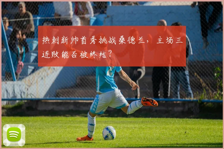 热刺新帅首秀挑战桑德兰，主场三连败能否被终结？