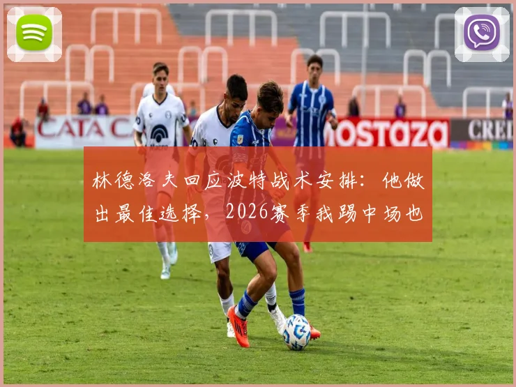林德洛夫回应波特战术安排：他做出最佳选择，2026赛季我踢中场也可胜任