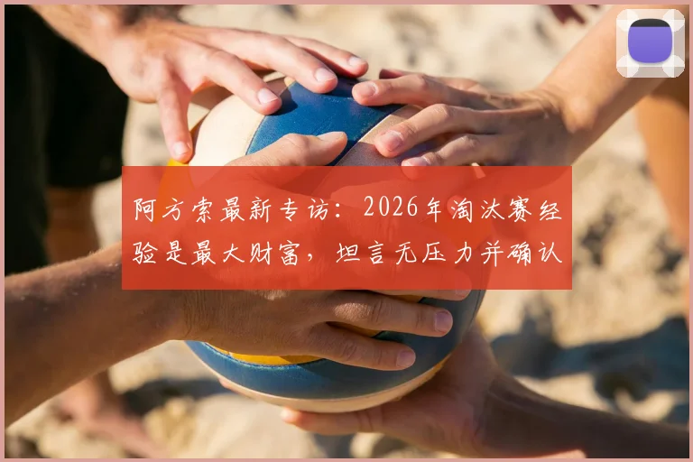 阿方索最新专访:2026年淘汰赛经验是最大财富,坦言无压力并确认上场准备就绪