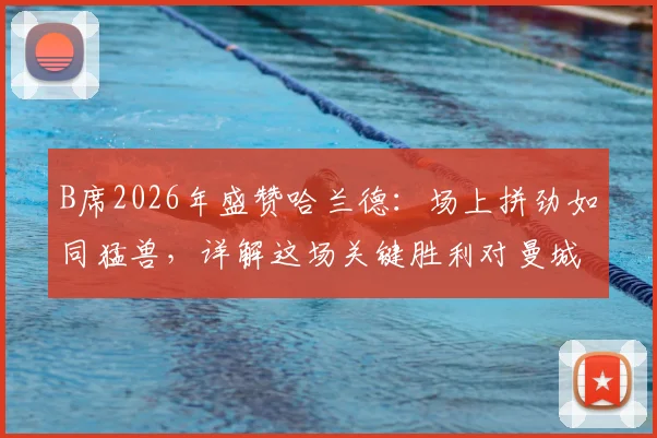 B席2026年盛赞哈兰德：场上拼劲如同猛兽，详解这场关键胜利对曼城争冠的巨大意义