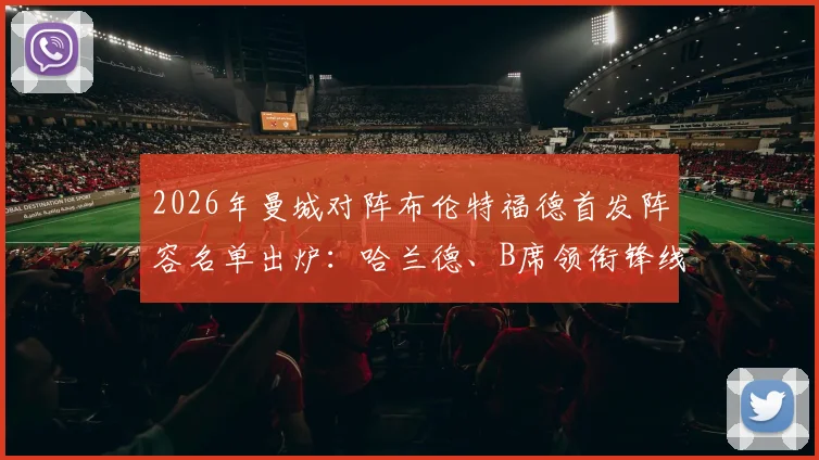 2026年曼城对阵布伦特福德首发阵容名单出炉：哈兰德、B席领衔锋线，谢尔基、多库均在列，附完整球员名单解析