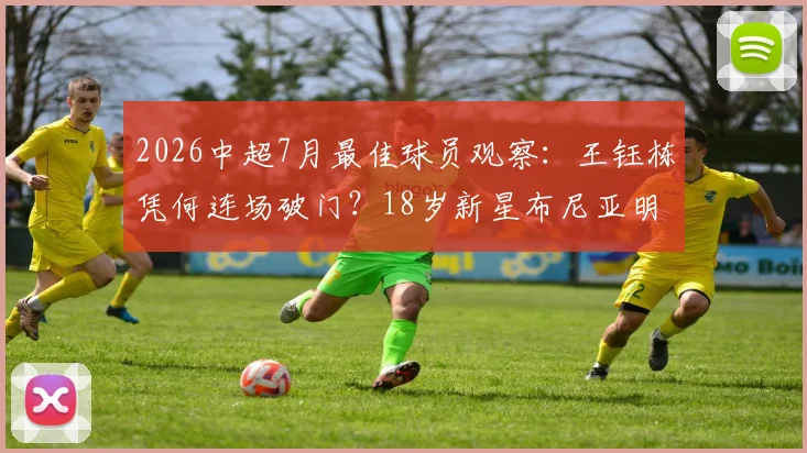 2026中超7月最佳球员观察：王钰栋凭何连场破门？18岁新星布尼亚明实力与前景解析