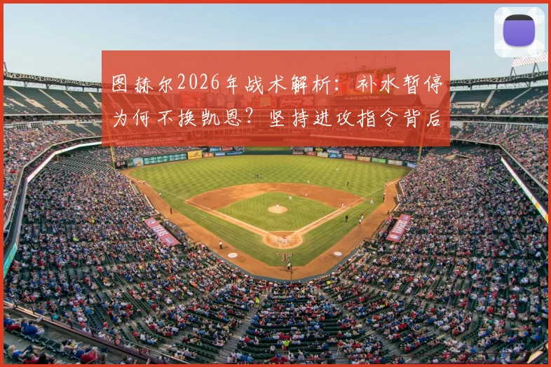 图赫尔2026年战术解析：补水暂停为何不换凯恩？坚持进攻指令背后的执教哲学