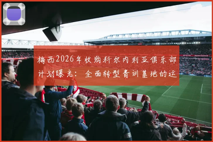 梅西2026年收购科尔内利亚俱乐部计划曝光:全面转型青训基地的运营策略与足球人才培养模式分析