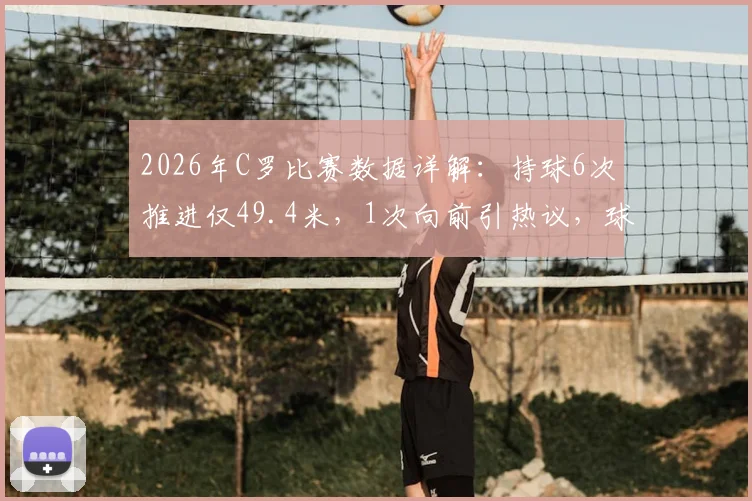 2026年C罗比赛数据详解:持球6次推进仅49.4米,1次向前引热议,球员状态引关注
