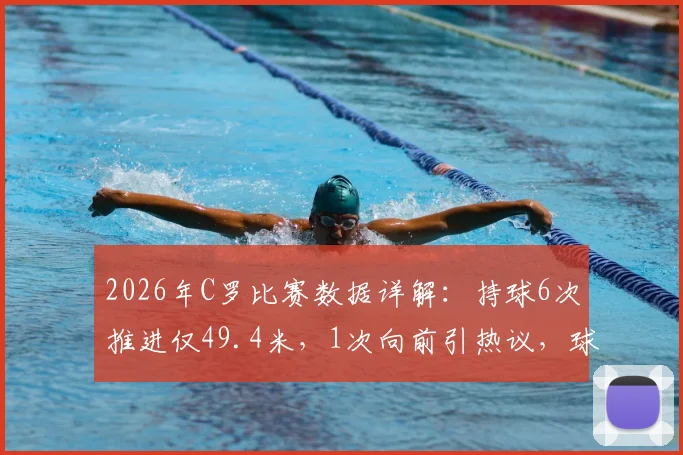 2026年C罗比赛数据详解：持球6次推进仅49.4米，1次向前引热议，球员状态引关注