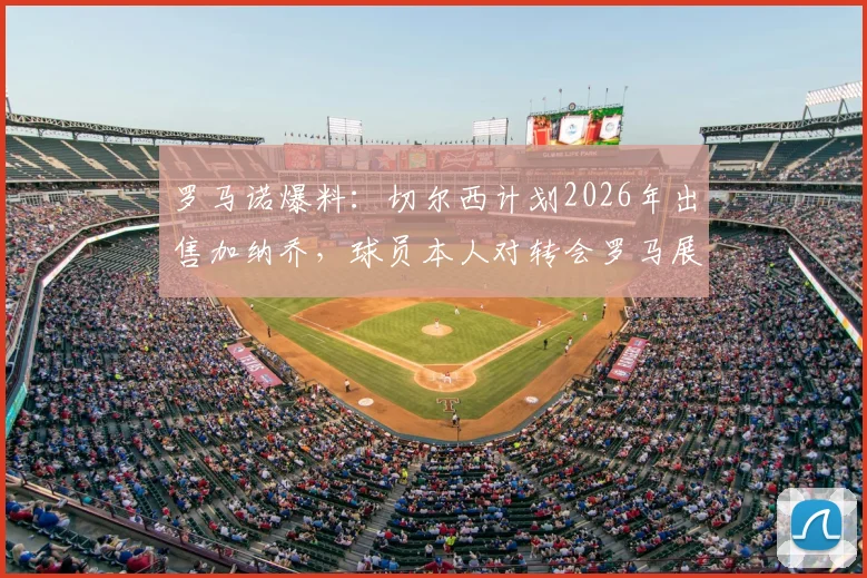 罗马诺爆料：切尔西计划2026年出售加纳乔，球员本人对转会罗马展现浓厚兴趣，最新动态解析