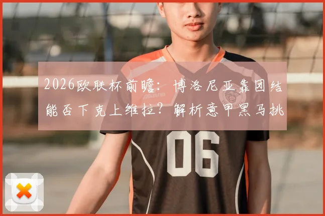 2026欧联杯前瞻：博洛尼亚靠团结能否下克上维拉？解析意甲黑马挑战英超豪强的关键因素