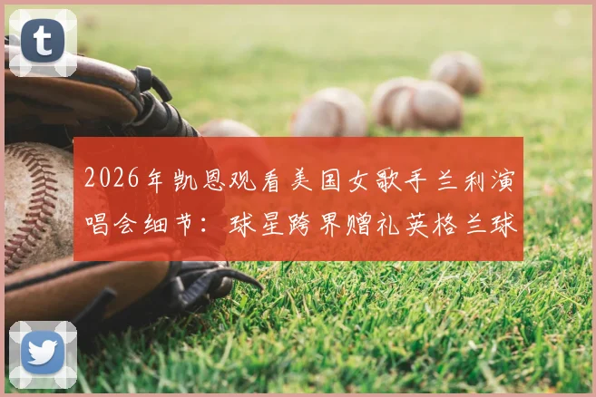 2026年凯恩观看美国女歌手兰利演唱会细节：球星跨界赠礼英格兰球衣引发粉丝热议