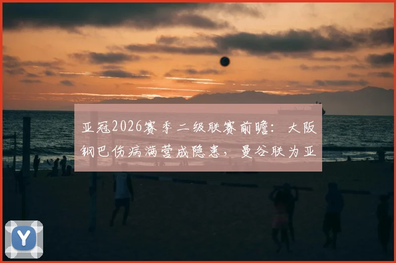 亚冠2026赛季二级联赛前瞻:大阪钢巴伤病满营成隐患,曼谷联为亚冠大幅轮换联赛阵容