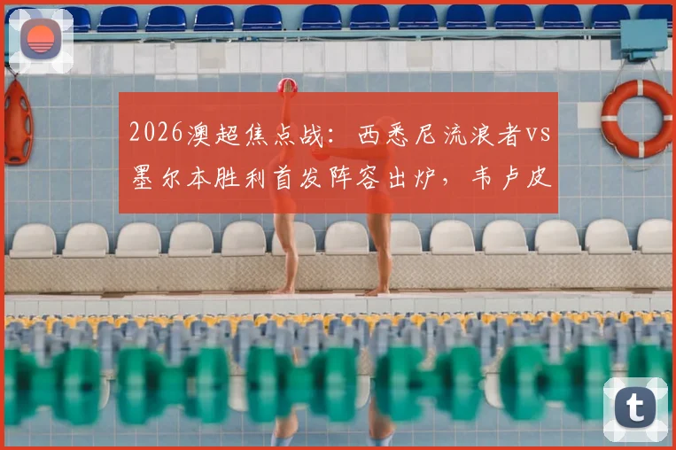 2026澳超焦点战:西悉尼流浪者vs墨尔本胜利首发阵容出炉,韦卢皮莱、桑托斯领衔先发,关键球员数据深度解读