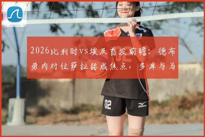 2026比利时vs埃及首发前瞻：德布劳内对位萨拉赫成焦点，多库与马尔穆什关键作用解析，附阵容深度分析与观赛指南
