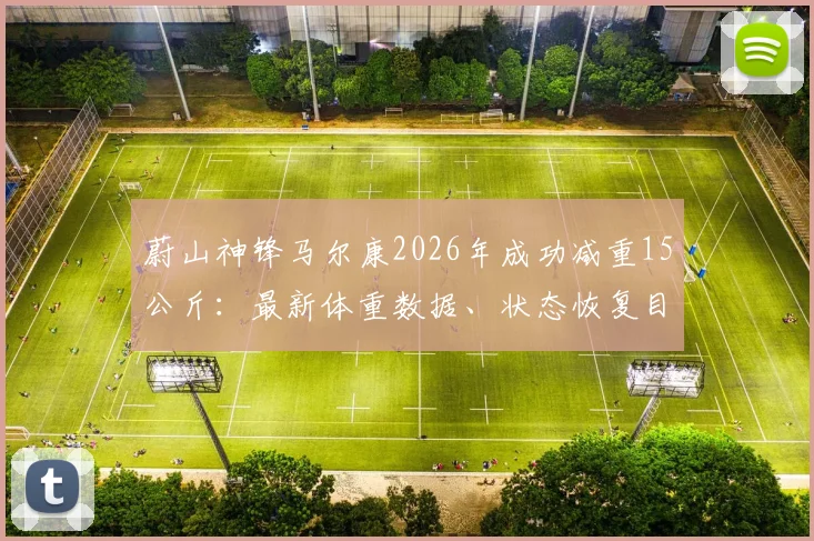 蔚山神锋马尔康2026年成功减重15公斤：最新体重数据、状态恢复目标及对球队战术影响分析