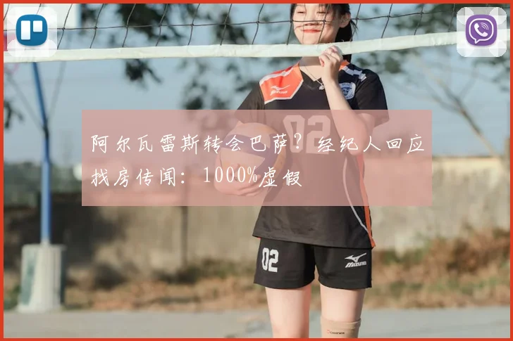 阿尔瓦雷斯转会巴萨？经纪人回应找房传闻：1000%虚假