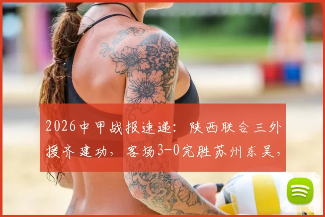 2026中甲战报速递：陕西联合三外援齐建功，客场3-0完胜苏州东吴，附最新积分榜解析