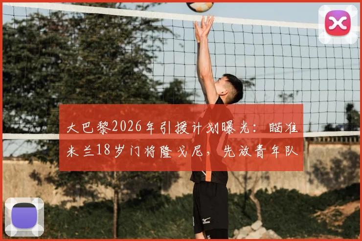 大巴黎2026年引援计划曝光:瞄准米兰18岁门将隆戈尼,先放青年队培养策略解读
