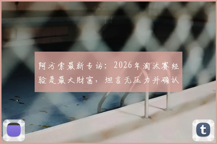 阿方索最新专访：2026年淘汰赛经验是最大财富，坦言无压力并确认上场准备就绪