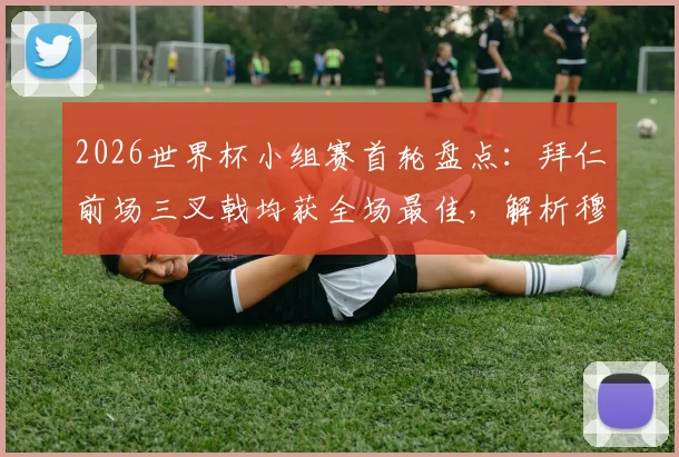 2026世界杯小组赛首轮盘点:拜仁前场三叉戟均获全场最佳,解析穆勒、萨内、格纳布里数据表现