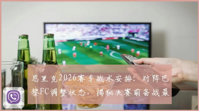 恩里克2026赛季战术安排：对阵巴黎FC调整状态，揭秘决赛前备战最佳方法