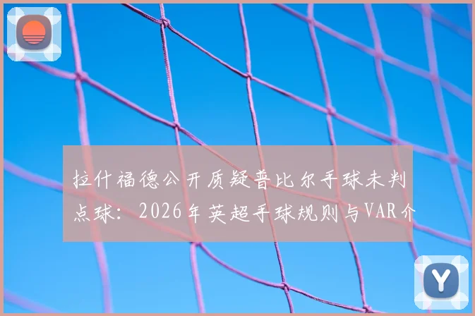 拉什福德公开质疑普比尔手球未判点球:2026年英超手球规则与VAR介入标准深度探讨,附争议判罚案例回顾