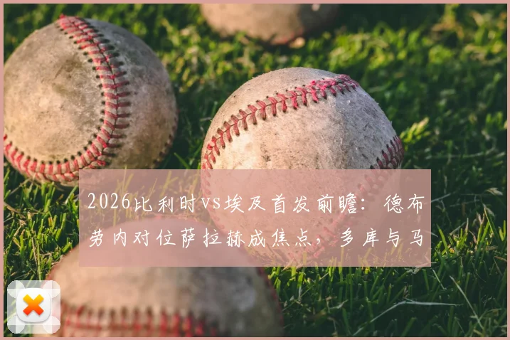 2026比利时vs埃及首发前瞻:德布劳内对位萨拉赫成焦点,多库与马尔穆什关键作用解析,附阵容深度分析与观赛指南