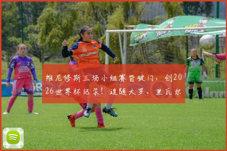 维尼修斯三场小组赛皆破门,创2026世界杯记录!追随大罗、里瓦尔多步伐成桑巴新传奇