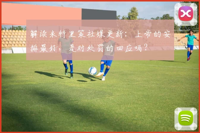 解读米特里策社媒更新：上帝的安排最好，是对处罚的回应吗？