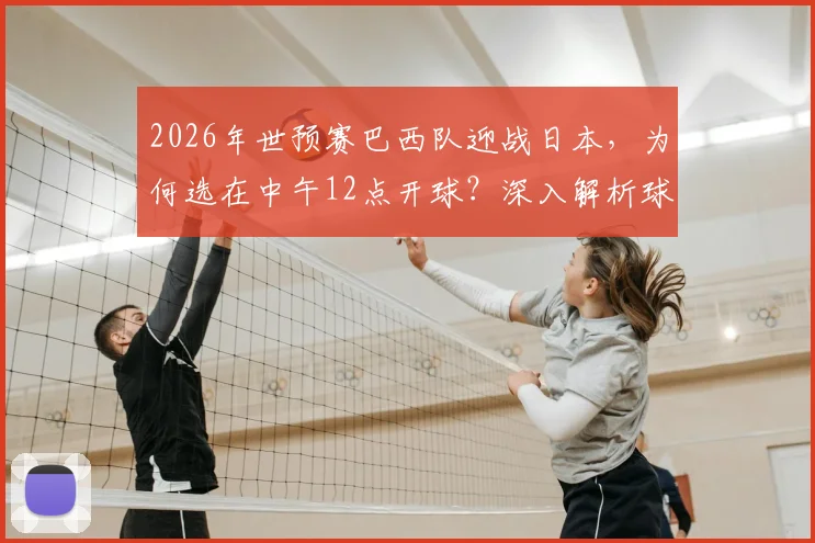 2026年世预赛巴西队迎战日本，为何选在中午12点开球？深入解析球员作息调整方案与比赛影响
