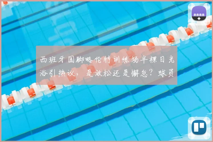 西班牙国脚略伦特训练场半裸日光浴引热议，是放松还是懈怠？球员场外状态全解析