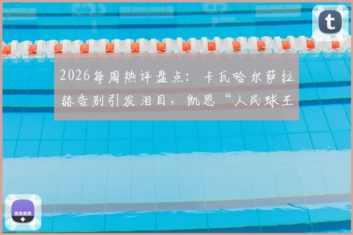 2026每周热评盘点：卡瓦哈尔萨拉赫告别引发泪目，凯恩“人民球王”称号为何实至名归？