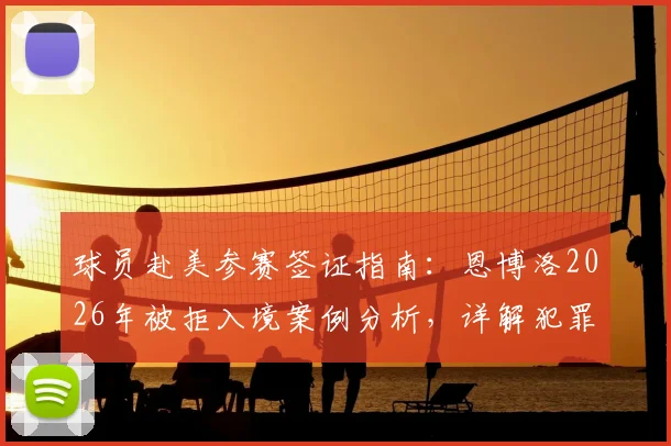 球员赴美参赛签证指南:恩博洛2026年被拒入境案例分析,详解犯罪记录与过往冲突对体育签证的影响