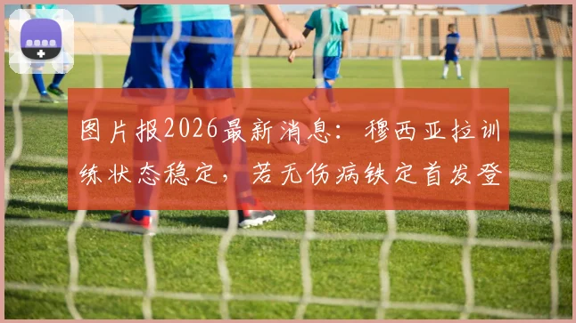 图片报2026最新消息：穆西亚拉训练状态稳定，若无伤病铁定首发登场