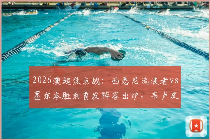2026澳超焦点战：西悉尼流浪者vs墨尔本胜利首发阵容出炉，韦卢皮莱、桑托斯领衔先发，关键球员数据深度解读