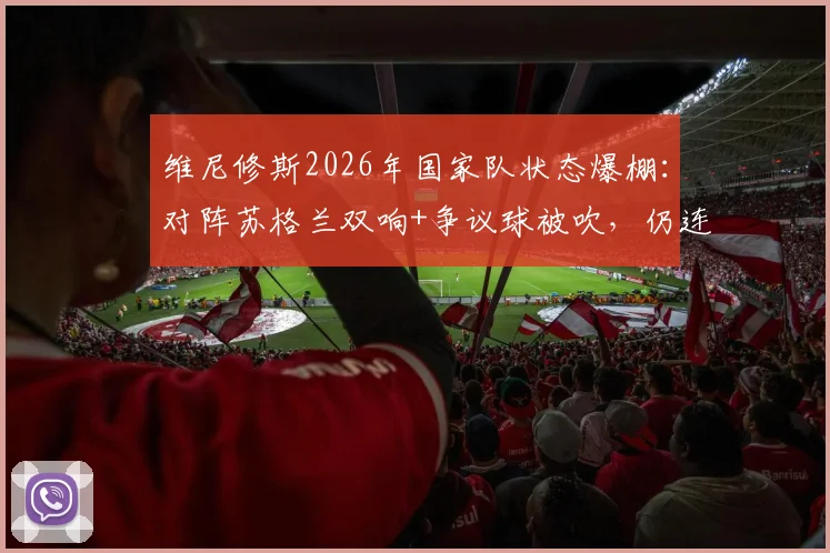 维尼修斯2026年国家队状态爆棚：对阵苏格兰双响+争议球被吹，仍连续三场荣膺MVP