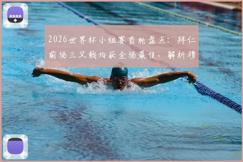 2026世界杯小组赛首轮盘点：拜仁前场三叉戟均获全场最佳，解析穆勒、萨内、格纳布里数据表现
