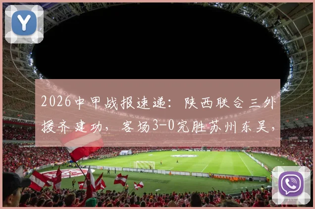 2026中甲战报速递：陕西联合三外援齐建功，客场3-0完胜苏州东吴，附最新积分榜解析