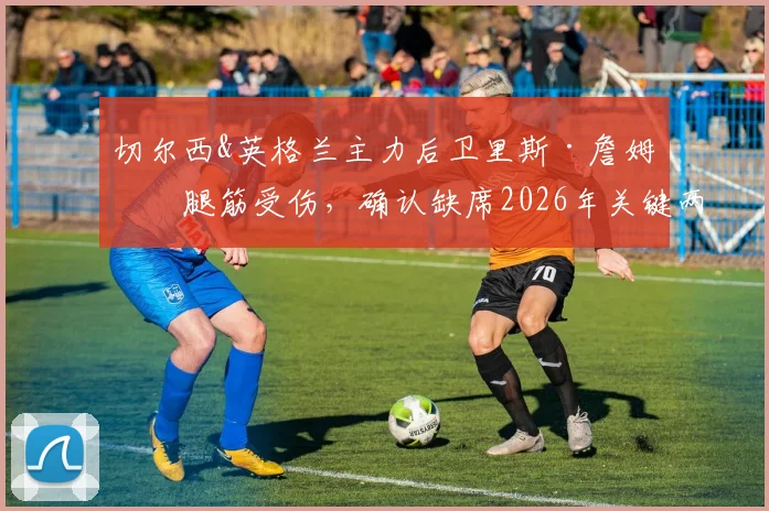 切尔西&英格兰主力后卫里斯·詹姆斯腿筋受伤,确认缺席2026年关键两战,伤情分析与球队影响解读