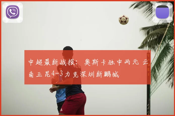 中超最新战报：奥斯卡独中两元 云南玉昆4-3力克深圳新鹏城