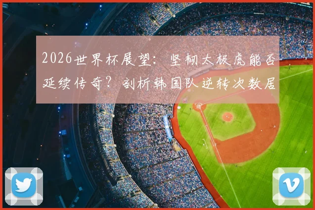 2026世界杯展望：坚韧太极虎能否延续传奇？剖析韩国队逆转次数居亚洲之首的三大基因